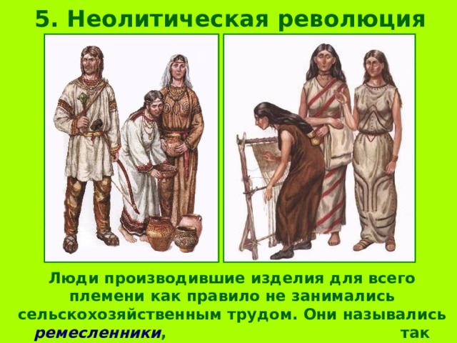 5. Неолитическая революция Люди производившие изделия для всего племени как правило не занимались сельскохозяйственным трудом. Они назывались ремесленники , так зародилось ремесло.