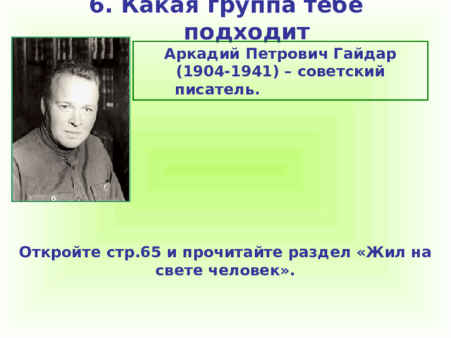 6. Какая группа тебе подходит Аркадий Петрович Гайдар (1904-1941) – советский писатель. Откройте стр.65 и прочитайте раздел «Жил на свете человек».