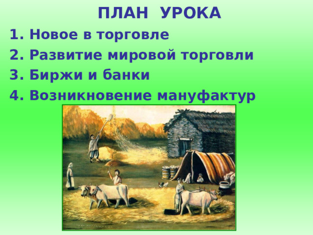 ПЛАН УРОКА 1. Новое в торговле 2. Развитие мировой торговли 3. Биржи и банки 4. Возникновение мануфактур