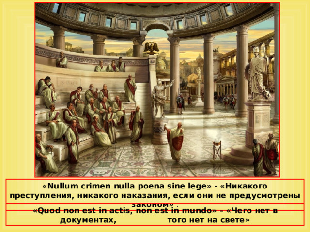 «Nullum crimen nulla poena sine lege» - «Никакого преступления, никакого наказания, если они не предусмотрены законом» . « Quod non est in actis, non est in mundo » – «Чего нет в документах, того нет на свете»