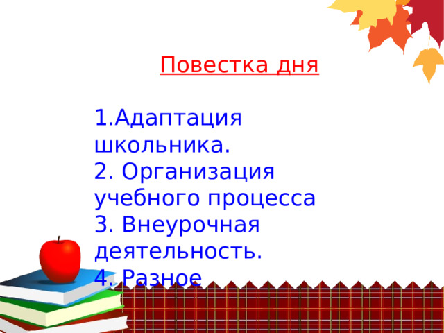 Повестка дня 1.Адаптация школьника. 2. Организация учебного процесса 3. Внеурочная деятельность. 4. Разное