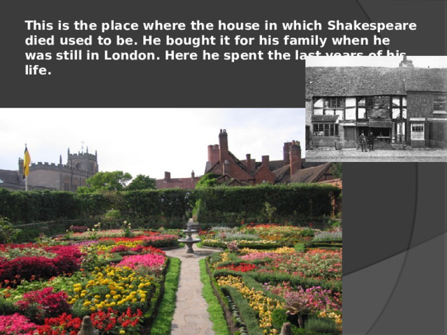This is the place where the house in which Shakespeare died used to be. He bought it for his family when he was still in London. Here he spent the last years of his life.