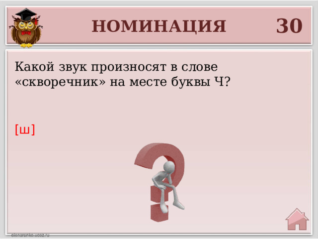 30 НОМИНАЦИЯ Какой звук произносят в слове «скворечник» на месте буквы Ч? [ш]