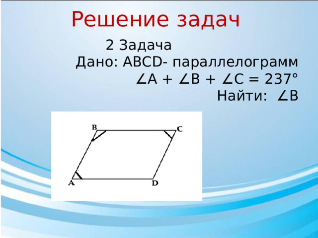 Решение задач  2 Задача  Дано: АВСD- параллелограмм ∠ A + ∠B + ∠C = 237°  Найти: ∠В