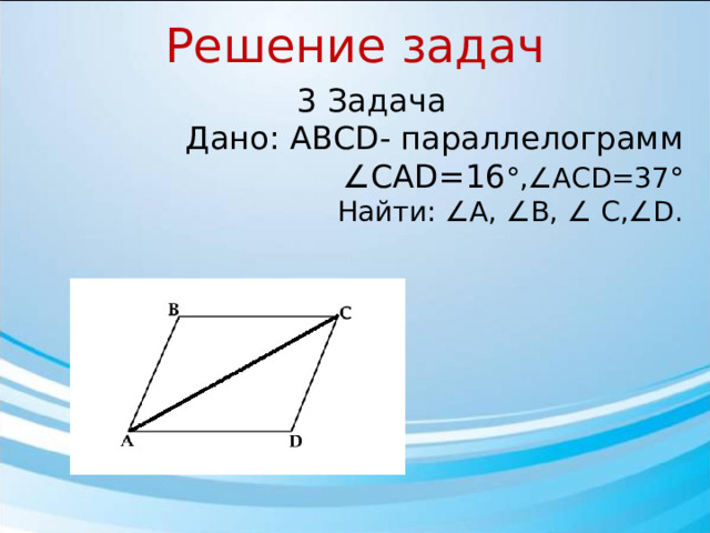 Решение задач 3 Задача Дано: АВСD- параллелограмм ∠ САD=16 °,∠ACD=37°  Найти: ∠А, ∠В, ∠ C,∠D.