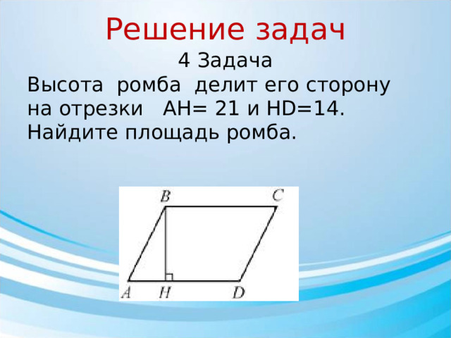 Решение задач 4 Задача Высота ￼ ромба ￼ делит его сторону ￼ на отрезки AH= 21 и HD=14￼. Найдите площадь ромба.