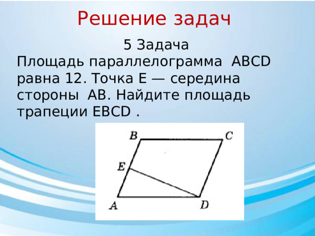 Решение задач 5 Задача Площадь параллелограмма ABCD￼ равна 12. Точка E — середина стороны AB￼. Найдите площадь трапеции EBCD .