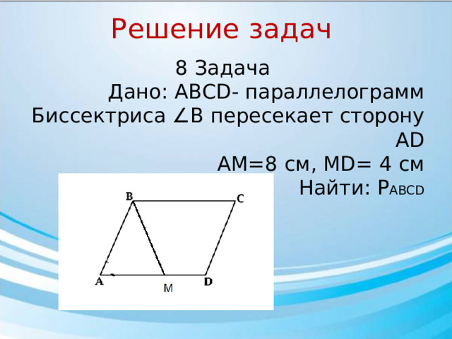 Решение задач 8 Задача Дано: АВСD- параллелограмм Биссектриса ∠В пересекает сторону АD АМ=8 см, МD= 4 см Найти: P ABCD