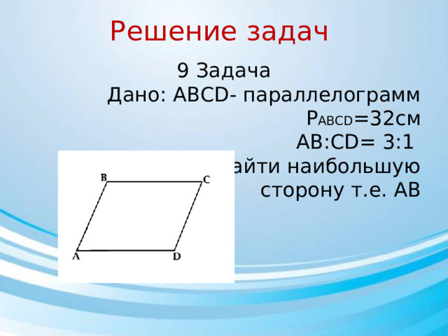 Решение задач 9 Задача Дано: АВСD- параллелограмм P ABCD =32см AB:CD= 3:1 Найти наибольшую  сторону т.е. АВ