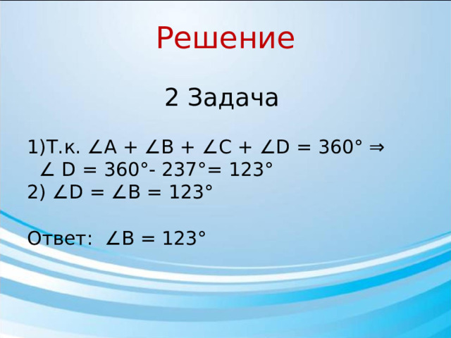 Решение 2 Задача 1)Т.к. ∠A + ∠B + ∠C + ∠D = 360° ⇒ ∠ D = 360°- 237°= 123° 2) ∠D = ∠B = 123° Ответ: ∠В = 123°