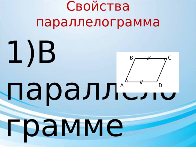 Свойства параллелограмма 1)В параллелограмме противоположные стороны равны, противоположные углы равны. Дано : АВСD – параллелограмм Доказать : AB = CD , BC = AD ∠ A = ∠C , ∠B = ∠D 1. Построим диагональ BD 2. Треугольники ΔABD = ΔCBD равны :  1) BD - общая ; 2) ∠ADB = ∠CBD ; 3) ∠BDC = ∠DBA 3. Так как треугольники равны, то равны все соответственные элементы.