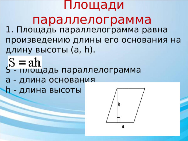 Площади параллелограмма 1. Площадь параллелограмма равна произведению длины его основания на длину высоты (a, h). S - площадь параллелограмма a - длина основания h - длина высоты