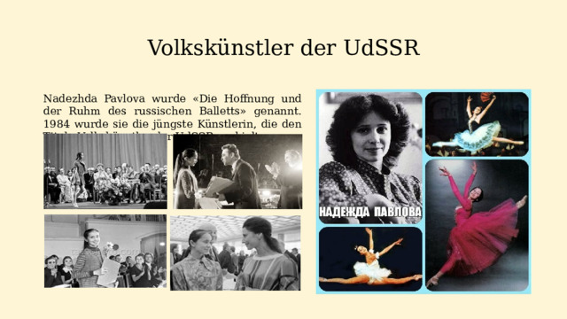 Volkskünstler der UdSSR Nadezhda Pavlova wurde «Die Hoffnung und der Ruhm des russischen Balletts» genannt. 1984 wurde sie die jüngste Künstlerin, die den Titel «Volkskünstler der UdSSR» erhielt.