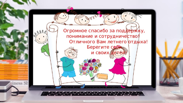 Огромное спасибо за поддержку,  понимание и сотрудничество!   Отличного Вам летнего отдыха!  Берегите себя  и своих детей!