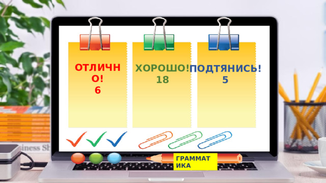 ОТЛИЧНО! 6 ХОРОШО! 18 ПОДТЯНИСЬ! 5 ГРАММАТИКА