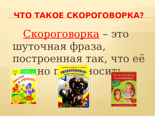 что такое скороговорка?  Скороговорка – это шуточная фраза, построенная так, что её трудно произносить.