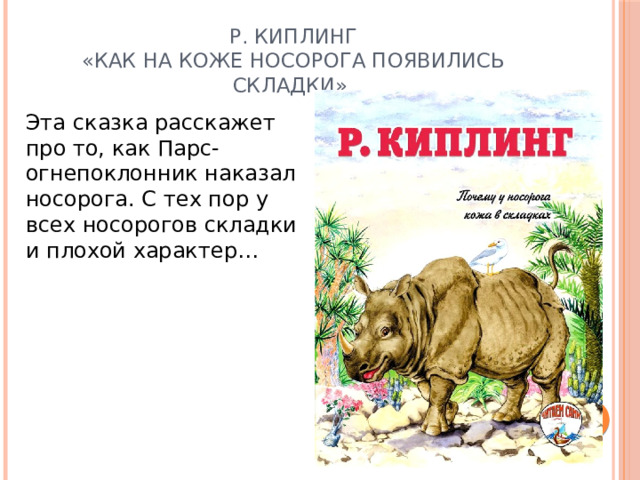 Р. Киплинг  «Как на коже носорога появились складки». Эта сказка расскажет про то, как Парс-огнепоклонник наказал носорога. С тех пор у всех носорогов складки и плохой характер…