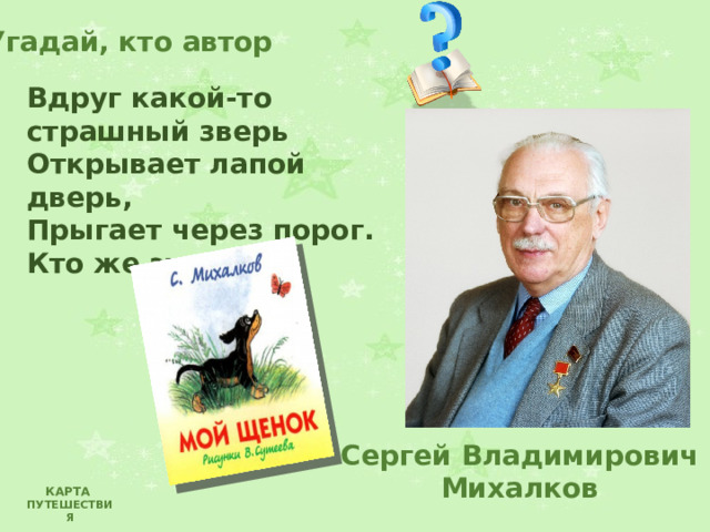 Угадай, кто автор Вдруг какой-то страшный зверь Открывает лапой дверь, Прыгает через порог. Кто же это? Сергей Владимирович Михалков КАРТА ПУТЕШЕСТВИЯ