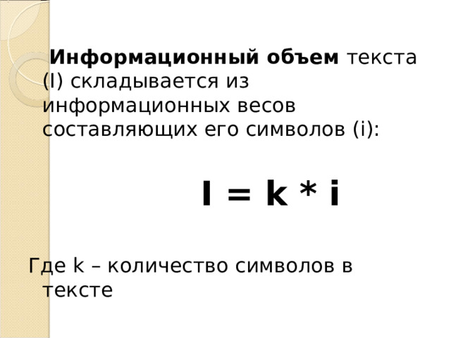 Информационный объем текста (I) складывается из информационных весов составляющих его символов (i):  I = k * i  Где k – количество символов в тексте