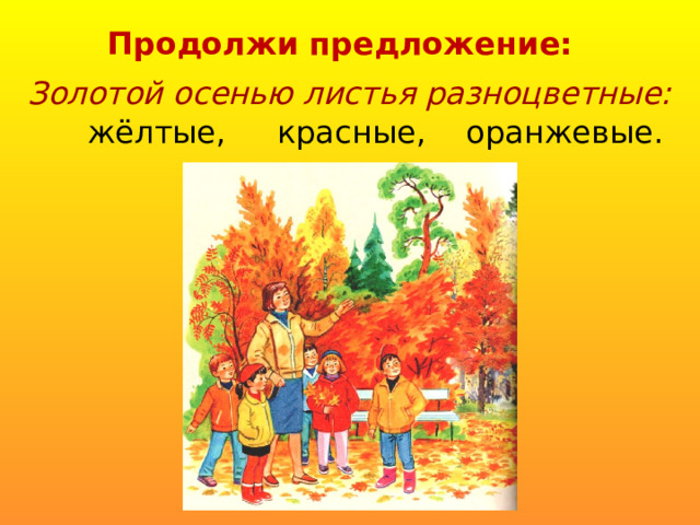 Продолжи предложение:  Золотой осенью листья разноцветные: жёлтые, красные, оранжевые.
