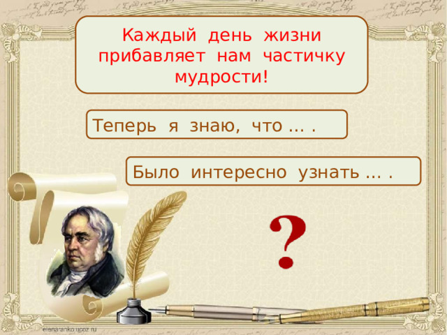 Каждый день жизни прибавляет нам частичку мудрости! Теперь я знаю, что … . Было интересно узнать … .