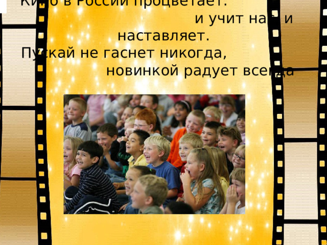 Кино в России процветает. и учит нас, и наставляет.  Пускай не гаснет никогда, новинкой радует всегда