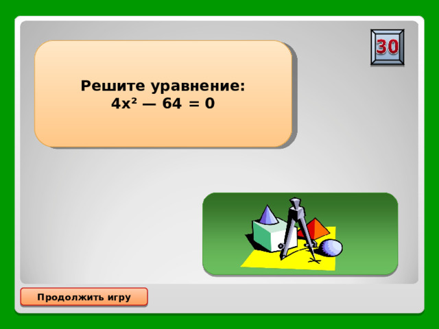 Решите уравнение: 4х² — 64 = 0 х= 4 х= - 4 Продолжить игру