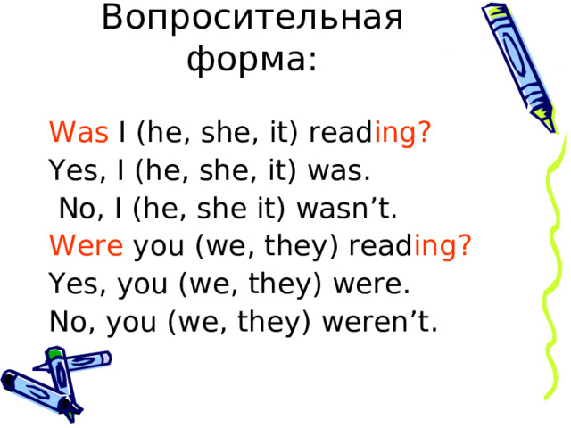 Вопросительная форма: Was I (he, she, it) read ing? Yes, I (he, she, it) was.  No, I (he, she it) wasn’t. Were you (we, they) read ing? Yes, you (we, they) were. No, you (we, they) weren’t.