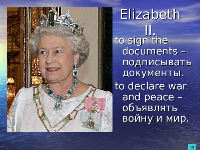 Elizabeth II. to sign the documents  – подписывать документы. to declare war and peace – объявлять войну и мир.