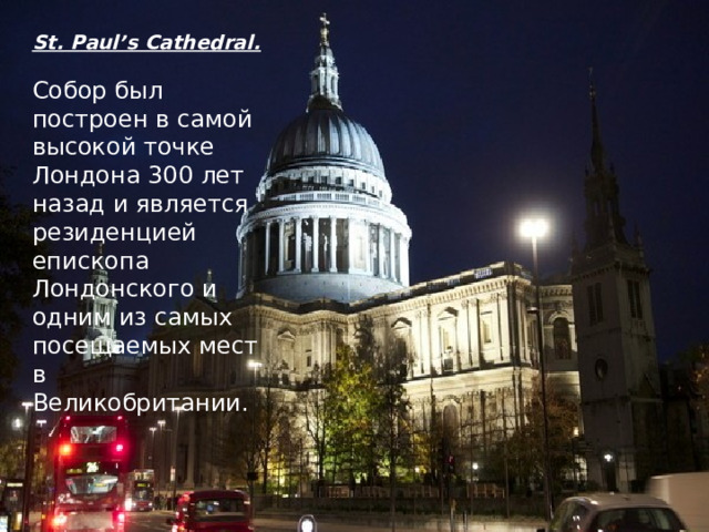 St. Paul’s Cathedral.  Собор был построен в самой высокой точке Лондона 300 лет назад и является резиденцией епископа Лондонского и одним из самых посещаемых мест в Великобритании.