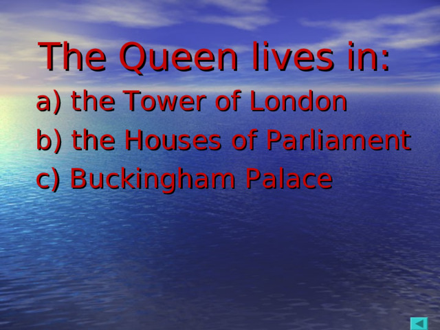 The Queen lives in:  a) the Tower of London  b) the Houses of Parliament  c) Buckingham Palace