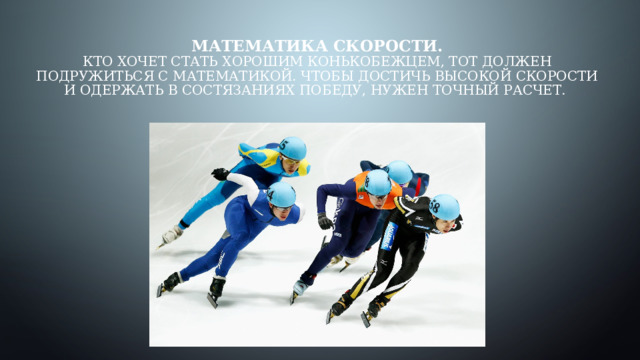 Математика скорости.  Кто хочет стать хорошим конькобежцем, тот должен  подружиться с математикой. Чтобы достичь высокой скорости и одержать в состязаниях победу, нужен точный расчет.