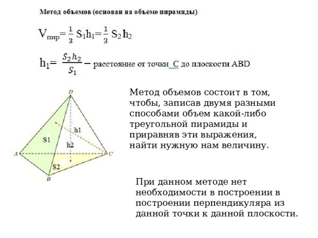 Метод объемов состоит в том, чтобы, записав двумя разными способами объем какой-либо треугольной пирамиды и приравняв эти выражения, найти нужную нам величину. При данном методе нет необходимости в построении в построении перпендикуляра из данной точки к данной плоскости.