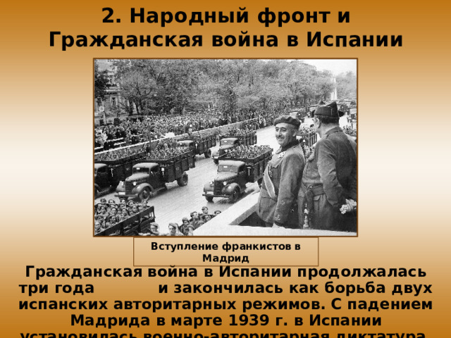 2. Народный фронт и Гражданская война в Испании Вступление франкистов в Мадрид Гражданская война в Испании продолжалась три года и закончилась как борьба двух испанских авторитарных режимов. С падением Мадрида в марте 1939 г. в Испании установилась военно-авторитарная диктатура.