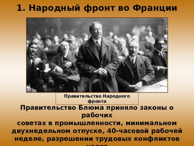 1. Народный фронт во Франции Правительство Народного фронта Правительство Блюма приняло законы о рабочих советах в промышленности, минимальном двухнедельном отпуске, 40-часовой рабочей неделе, разрешении трудовых конфликтов через обязательное посредничество и арбитраж.