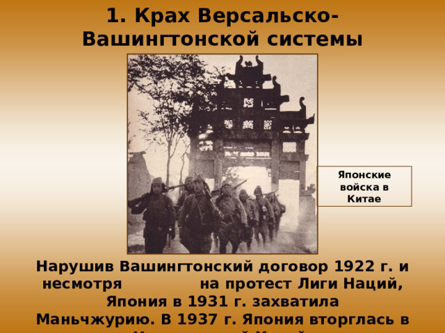 1. Крах Версальско-Вашингтонской системы Японские войска в Китае Нарушив Вашингтонский договор 1922 г. и несмотря на протест Лиги Наций, Япония в 1931 г. захватила Маньчжурию. В 1937 г. Япония вторглась в Центральный Китай.