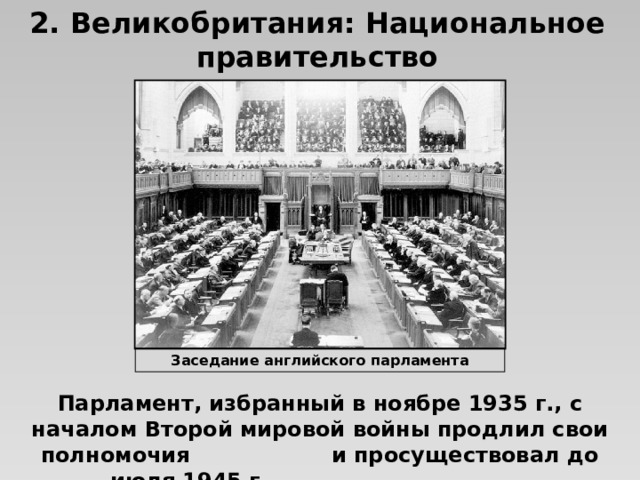 2. Великобритания: Национальное правительство Заседание английского парламента Парламент, избранный в ноябре 1935 г., с началом Второй мировой войны продлил свои полномочия и просуществовал до июля 1945 г.