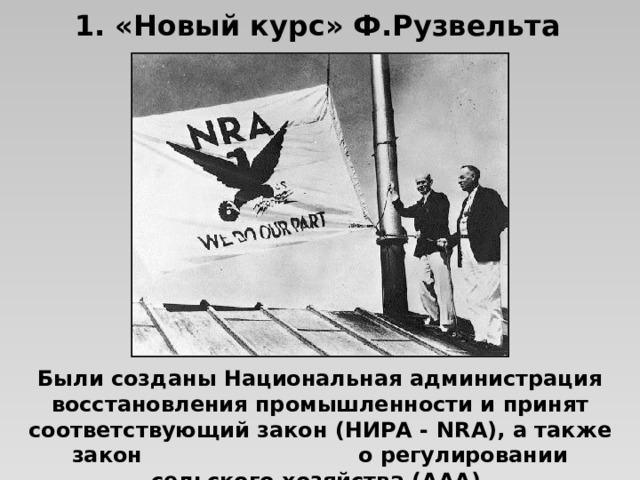 1. «Новый курс» Ф.Рузвельта Были созданы Национальная администрация восстановления промышленности и принят соответствующий закон (НИРА - NRA ), а также закон о регулировании сельского хозяйства (ААА).