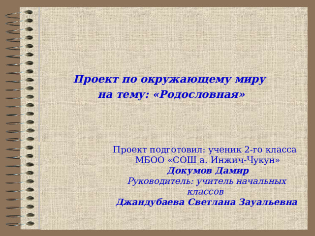 Проект по окружающему миру на тему: «Родословная»    Проект подготовил: ученик 2-го класса  МБОО «СОШ а. Инжич-Чукун»   Докумов Дамир  Руководитель: учитель начальных классов  Джандубаева Светлана Зауальевна