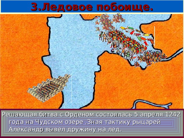 3.Ледовое побоище. Решающая битва с Орденом состоялась 5 апреля 1242 года на Чудском озере .Зная тактику рыцарей Александр вывел дружину на лед.