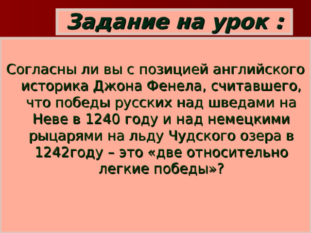 Задание на урок : Согласны ли вы с позицией английского историка Джона Фенела, считавшего, что победы русских над шведами на Неве в 1240 году и над немецкими рыцарями на льду Чудского озера в 1242году – это «две относительно легкие победы»?