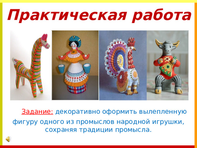 Практическая работа    Задание:  декоративно оформить вылепленную фигуру одного из промыслов народной игрушки, сохраняя традиции промысла.