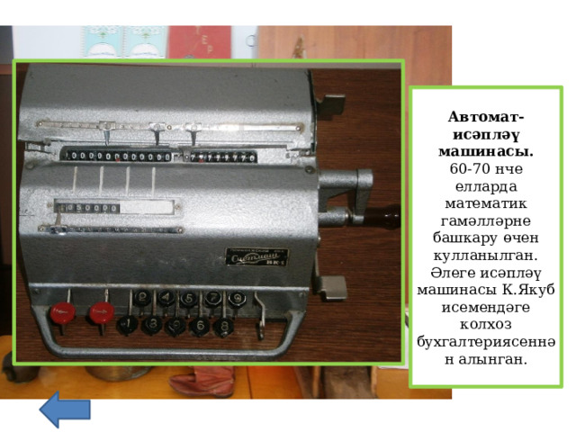 Автомат-исәпләү машинасы. 60-70 нче елларда математик гамәлләрне башкару өчен кулланылган. Әлеге исәпләү машинасы К.Якуб исемендәге колхоз бухгалтериясеннән алынган.