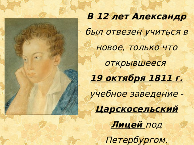 В 12 лет Александр был отвезен учиться в новое, только что открывшееся 19 октября 1811 г. учебное заведение - Царскосельский Лицей под Петербургом.