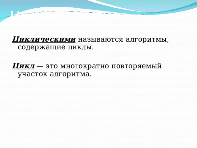 Циклические алгоритмы Циклическими  называются алгоритмы, содержащие циклы. Цикл — это многократно повторяемый участок алгоритма.