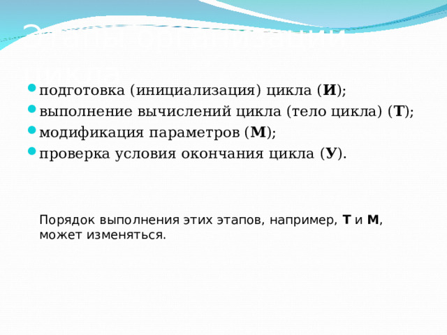 Этапы организации цикла подготовка (инициализация) цикла ( И ); выполнение вычислений цикла (тело цикла) ( Т ); модификация параметров ( М ); проверка условия окончания цикла ( У ).  Порядок выполнения этих этапов, например, Т и М , может изменяться.