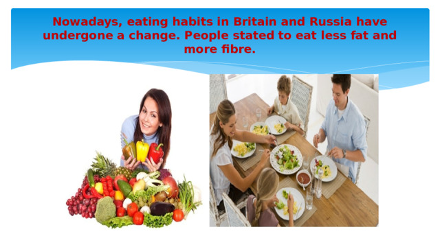 Nowadays, eating habits in Britain and Russia have undergone a change. People stated to eat less fat and more fibre.