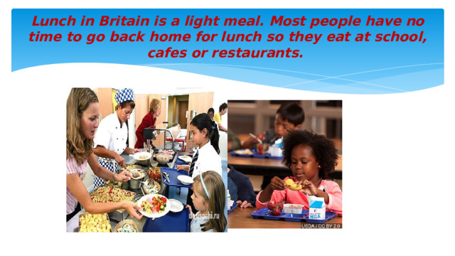 Lunch in Britain is a light meal. Most people have no time to go back home for lunch so they eat at school, cafes or restaurants.