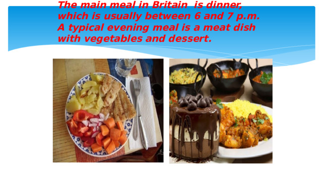 The main meal in Britain is dinner, which is usually between 6 and 7 p.m. A typical evening meal is a meat dish with vegetables and dessert.
