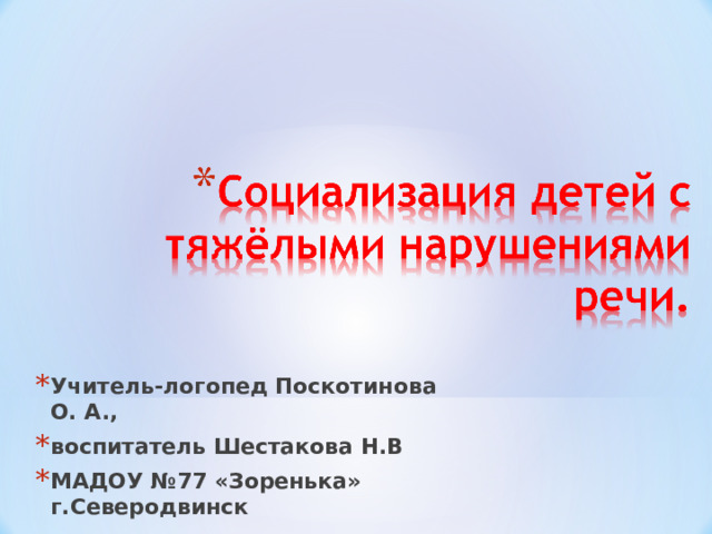 Учитель-логопед Поскотинова О. А., воспитатель Шестакова Н.В МАДОУ №77 «Зоренька» г.Северодвинск